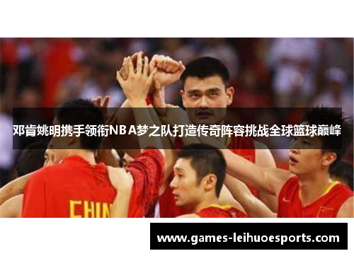 邓肯姚明携手领衔NBA梦之队打造传奇阵容挑战全球篮球巅峰