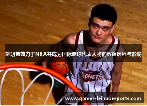 姚明曾效力于NBA并成为国际篮球代表人物的辉煌历程与影响